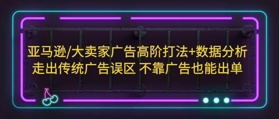 亚马逊/大卖家广告高阶打法+数据分析，走出传统广告误区 不靠广告也能出单安创网-网创项目资源站-副业项目-创业项目-搞钱项目安创网