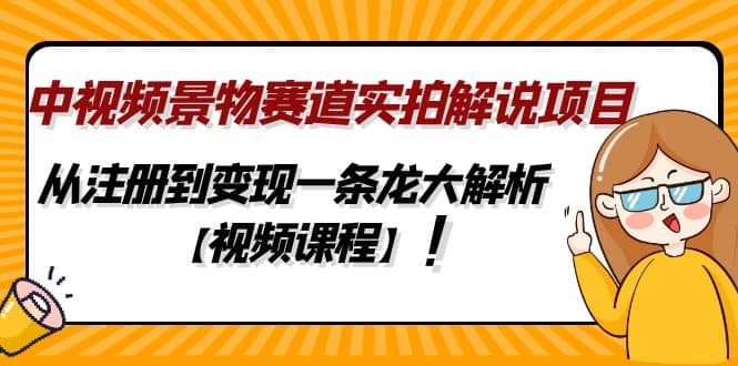中视频景物赛道实拍解说项目，从注册到变现一条龙大解析【视频课程】安创网-网创项目资源站-副业项目-创业项目-搞钱项目安创网