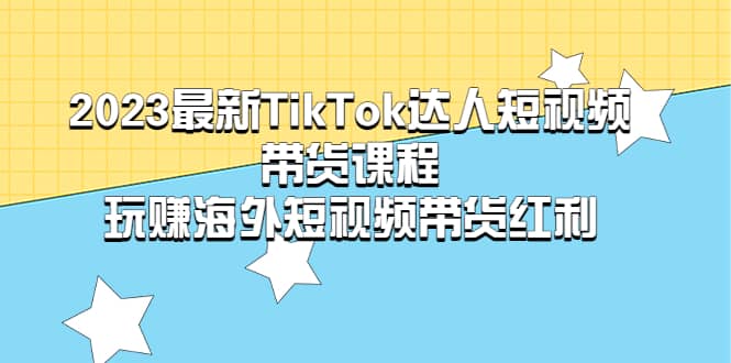 2023最新TikTok·达人短视频带货课程，玩赚海外短视频带货·红利安创网-网创项目资源站-副业项目-创业项目-搞钱项目安创网