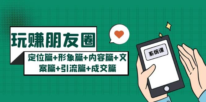玩赚朋友圈系统课：定位篇+形象篇+内容篇+文案篇+引流篇+成交篇安创网-网创项目资源站-副业项目-创业项目-搞钱项目安创网