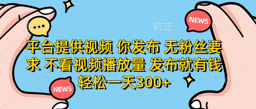 平台提供视频，你发布  无粉丝要求，不看视频播放量，发布就有钱，轻松一天300+安创网-网创项目资源站-副业项目-创业项目-搞钱项目安创网