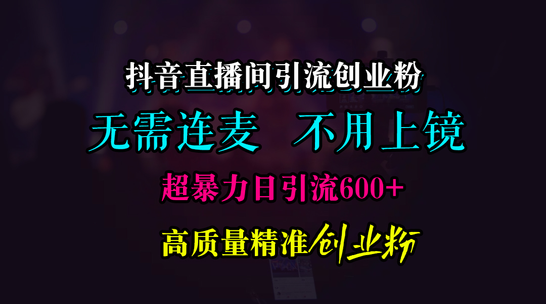 抖音直播间引流创业粉，无需连麦、无需上镜，超暴力日引流600+高质量精准创业粉安创网-网创项目资源站-副业项目-创业项目-搞钱项目安创网