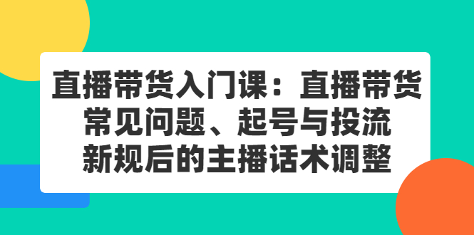 直播带货入门课：直播带货常见问题、起号与投流、新规后的主播话术调整安创网-网创项目资源站-副业项目-创业项目-搞钱项目安创网