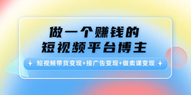 短视频带货变现+接广告变现+做卖课变现安创网-网创项目资源站-副业项目-创业项目-搞钱项目安创网