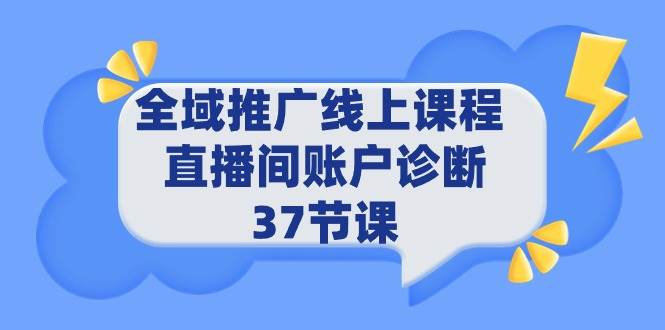 全域推广线上课程 _ 直播间账户诊断 37节课安创网-网创项目资源站-副业项目-创业项目-搞钱项目安创网