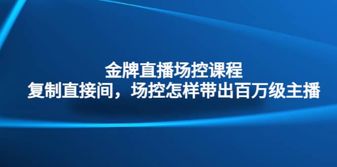 金牌直播场控课程：复制直接间，场控如何带出百万级主播安创网-网创项目资源站-副业项目-创业项目-搞钱项目安创网