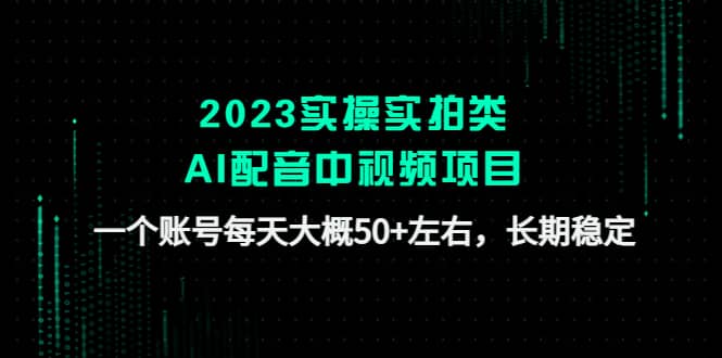 2023实操实拍类AI配音中视频项目，一个账号每天大概50+左右，长期稳定安创网-网创项目资源站-副业项目-创业项目-搞钱项目安创网