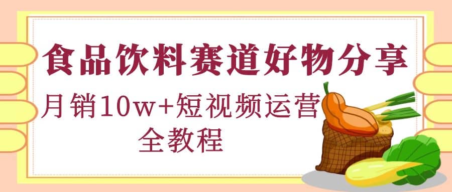 食品饮料赛道好物分享，短视频运营全教程安创网-网创项目资源站-副业项目-创业项目-搞钱项目安创网
