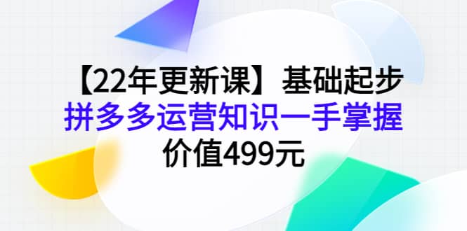 【22年更新课】基础起步，拼多多运营知识一手掌握，价值499元安创网-网创项目资源站-副业项目-创业项目-搞钱项目安创网