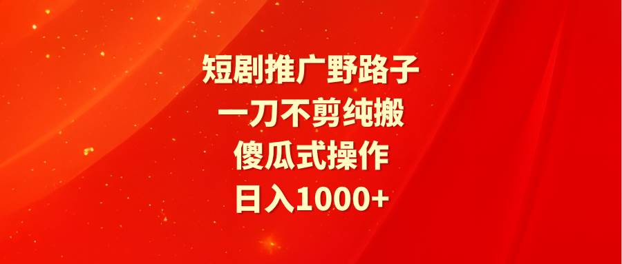 短剧推广野路子，一刀不剪纯搬运，傻瓜式操作，日入1000+安创网-网创项目资源站-副业项目-创业项目-搞钱项目安创网