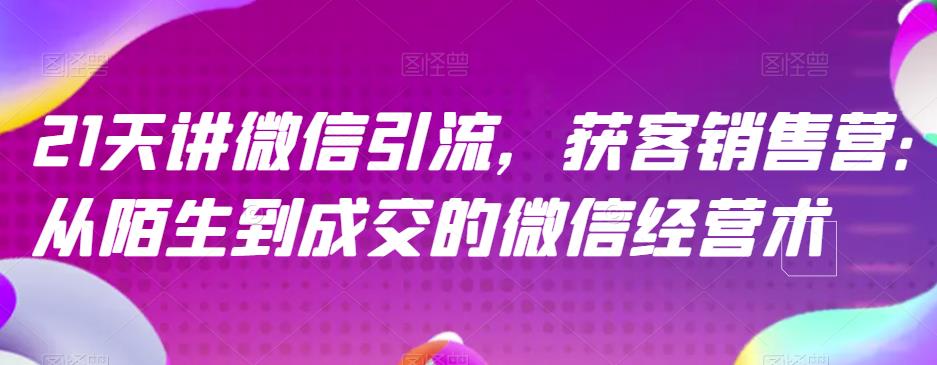 21天讲微信引流获客销售营，从陌生到成交的微信经营术安创网-网创项目资源站-副业项目-创业项目-搞钱项目安创网