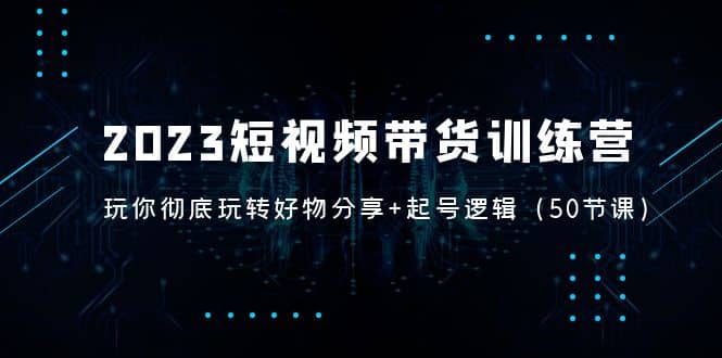 2023短视频带货训练营：带你彻底玩转好物分享+起号逻辑（50节课）安创网-网创项目资源站-副业项目-创业项目-搞钱项目安创网