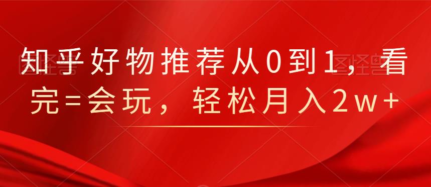 知乎好物推荐从0到1，看完=会玩，轻松月入2w+安创网-网创项目资源站-副业项目-创业项目-搞钱项目安创网