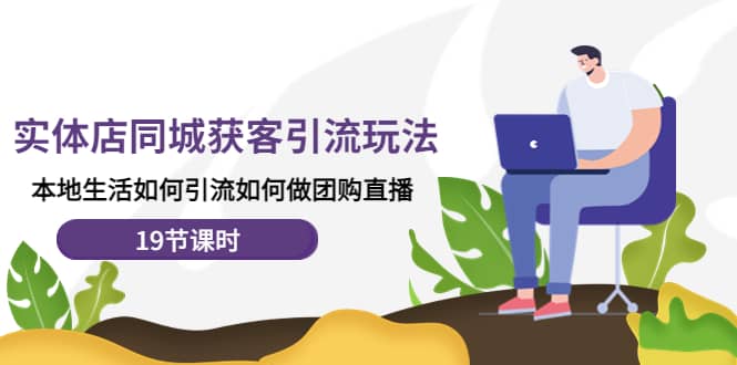 实体店同城获客玩法，本地生活如何做团购直播（19节课时）安创网-网创项目资源站-副业项目-创业项目-搞钱项目安创网