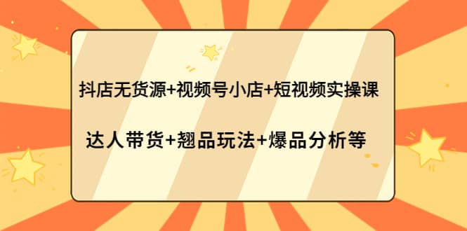 抖店无货源+视频号小店+短视频实操课：达人带货+翘品玩法+爆品分析等安创网-网创项目资源站-副业项目-创业项目-搞钱项目安创网