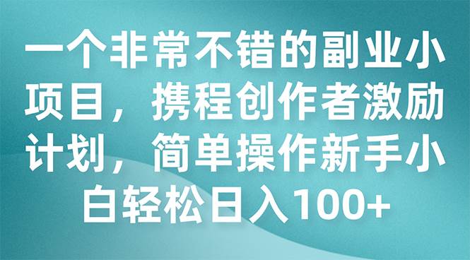 一个非常不错的副业小项目，携程创作者激励计划，简单操作新手小白日入100+安创网-网创项目资源站-副业项目-创业项目-搞钱项目安创网