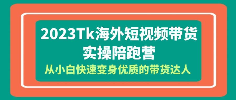 2023-Tk海外短视频带货-实操陪跑营，从小白快速变身优质的带货达人安创网-网创项目资源站-副业项目-创业项目-搞钱项目安创网