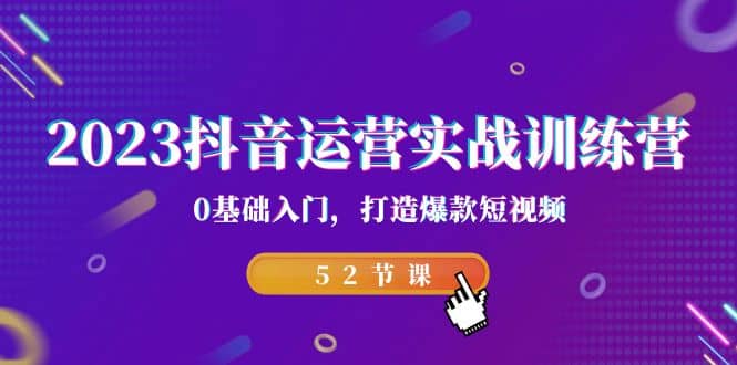 2023抖音运营实战训练营，0基础入门，打造爆款短视频（52节课）安创网-网创项目资源站-副业项目-创业项目-搞钱项目安创网