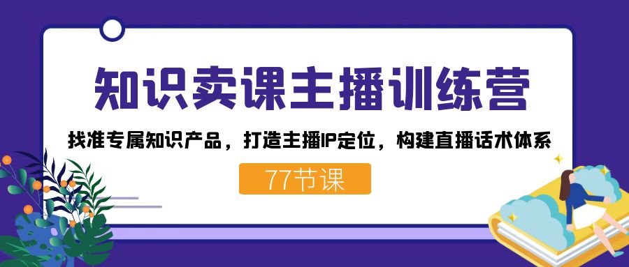 知识卖课主播训练营：找准专属知识产品，打造主播IP定位，构建直播话术体系安创网-网创项目资源站-副业项目-创业项目-搞钱项目安创网
