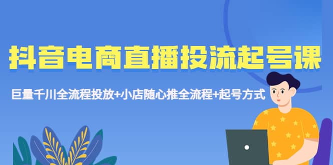 抖音电商直播投流起号课程 巨量千川全流程投放+小店随心推全流程+起号方式安创网-网创项目资源站-副业项目-创业项目-搞钱项目安创网