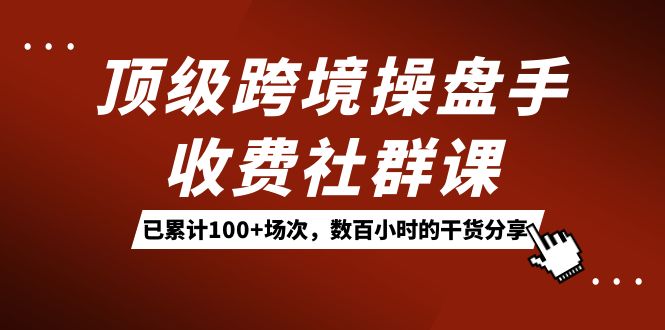 顶级跨境操盘手收费社群课：已累计100+场次，数百小时的干货分享！安创网-网创项目资源站-副业项目-创业项目-搞钱项目安创网