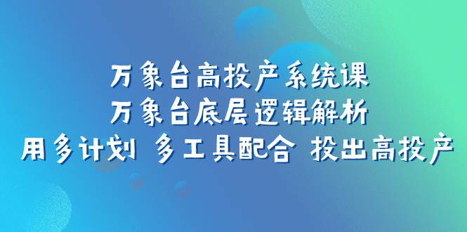 万象台高投产系统课：万象台底层逻辑解析 用多计划 多工具配合 投出高投产安创网-网创项目资源站-副业项目-创业项目-搞钱项目安创网