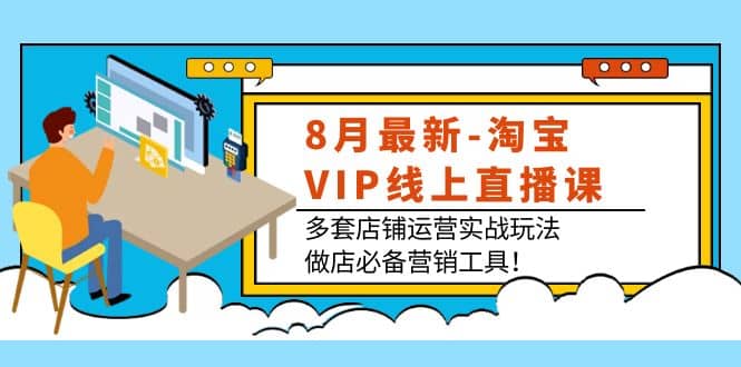 8月最新-淘宝VIP线上直播课：多套店铺运营实战玩法，做店必备营销工具安创网-网创项目资源站-副业项目-创业项目-搞钱项目安创网