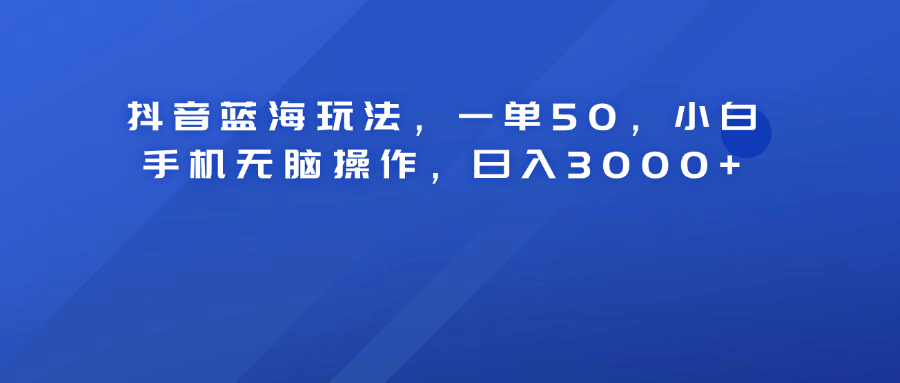 抖音蓝海玩法，一单50！小白手机无脑操作，日入3000+安创网-网创项目资源站-副业项目-创业项目-搞钱项目安创网