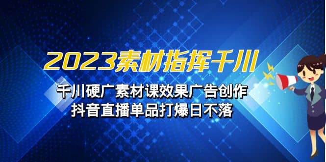 2023素材 指挥千川，千川硬广素材课效果广告创作，抖音直播单品打爆日不落安创网-网创项目资源站-副业项目-创业项目-搞钱项目安创网