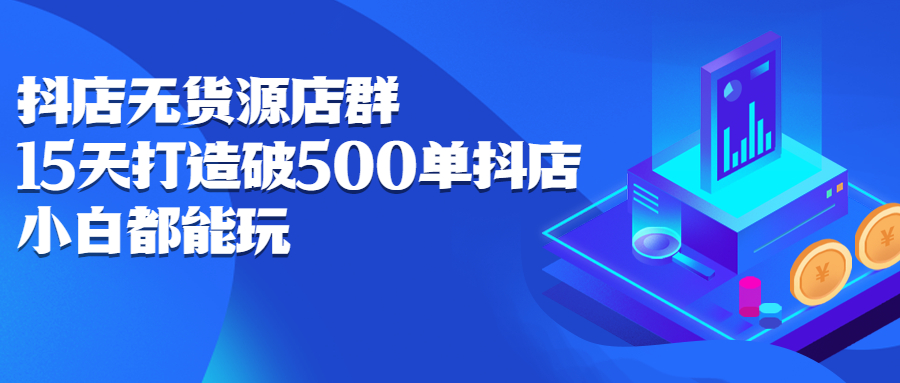 抖店无货源店群，15天打造破500单抖店无货源店群玩法安创网-网创项目资源站-副业项目-创业项目-搞钱项目安创网