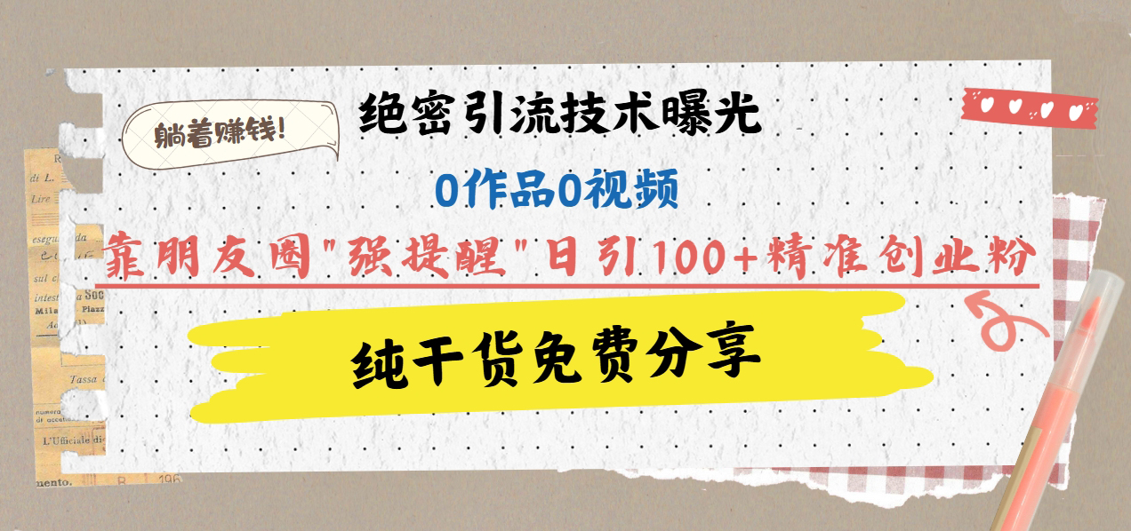 绝密引流技术曝光：0作品0视频，靠朋友圈”强提醒”日引100+精准创业粉，躺着赚钱！安创网-网创项目资源站-副业项目-创业项目-搞钱项目安创网