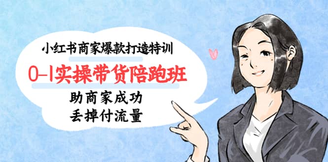小红书商家爆款打造特训（14期）0-1实操带货陪跑班，助商家成功丢掉付流量安创网-网创项目资源站-副业项目-创业项目-搞钱项目安创网