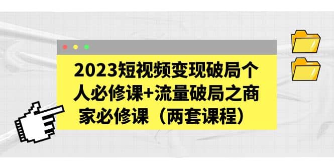 2023短视频变现破局个人必修课+流量破局之商家必修课（两套课程）安创网-网创项目资源站-副业项目-创业项目-搞钱项目安创网