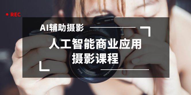 2024年AI辅助摄影人工智能商业应用摄影课程（37节课）安创网-网创项目资源站-副业项目-创业项目-搞钱项目安创网