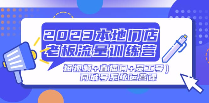 2023本地门店老板流量训练营（短视频+直播间+员工号）同城号系统运营课安创网-网创项目资源站-副业项目-创业项目-搞钱项目安创网