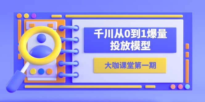 蝉妈妈-大咖课堂第一期，千川从0到1爆量投放模型（23节视频课）安创网-网创项目资源站-副业项目-创业项目-搞钱项目安创网