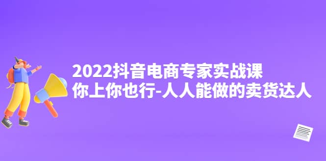 2022抖音电商专家实战课，你上你也行-人人能做的卖货达人安创网-网创项目资源站-副业项目-创业项目-搞钱项目安创网
