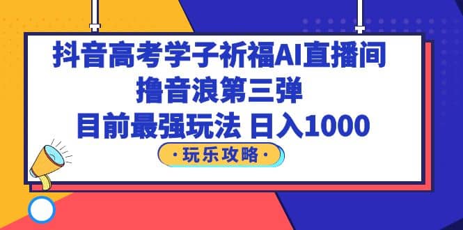 抖音高考学子祈福AI直播间，撸音浪第三弹，目前最强玩法，轻松日入1000安创网-网创项目资源站-副业项目-创业项目-搞钱项目安创网