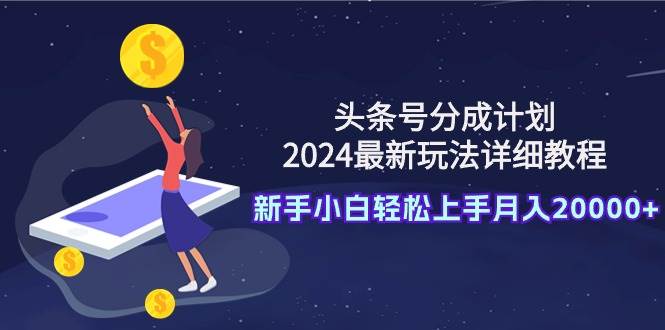 头条号分成计划：2024最新玩法详细教程，新手小白轻松上手月入20000+安创网-网创项目资源站-副业项目-创业项目-搞钱项目安创网