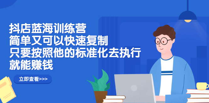 抖店蓝海训练营：简单又可以快速复制，只要按照他的标准化去执行就可以赚钱！安创网-网创项目资源站-副业项目-创业项目-搞钱项目安创网