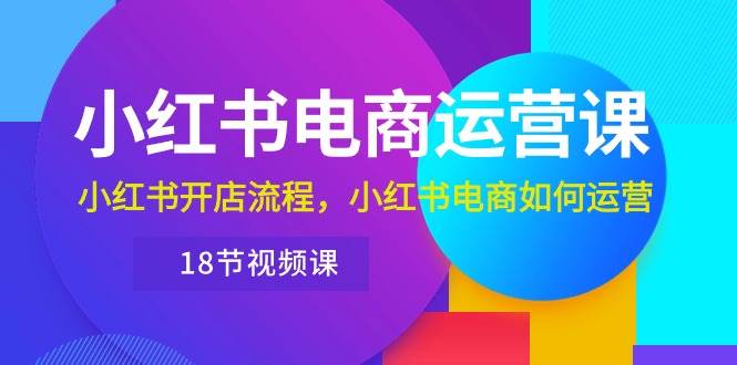 小红书·电商运营课：小红书开店流程，小红书电商如何运营（18节视频课）安创网-网创项目资源站-副业项目-创业项目-搞钱项目安创网