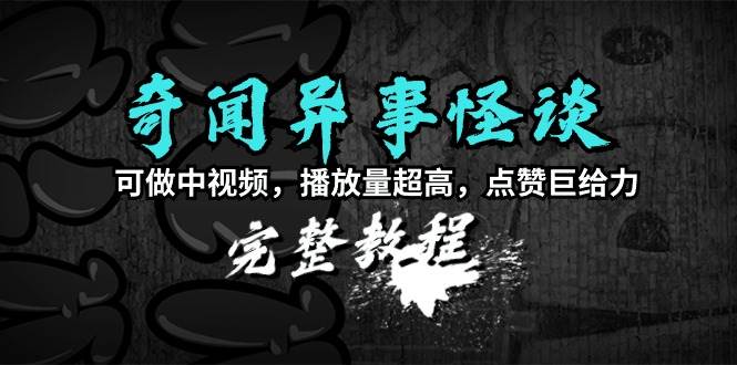 奇闻异事怪谈完整教程，可做中视频，播放量超高，点赞巨给力（教程+素材）安创网-网创项目资源站-副业项目-创业项目-搞钱项目安创网