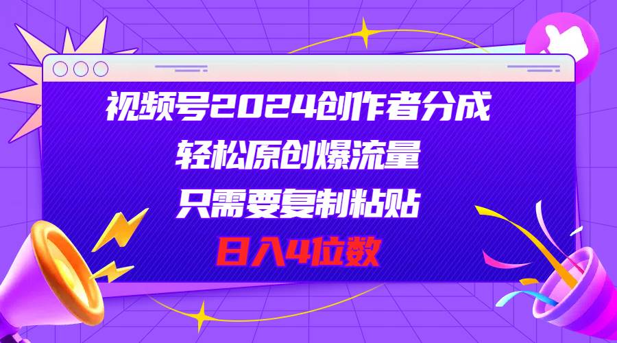 视频号2024创作者分成，轻松原创爆流量，只需要复制粘贴，日入4位数安创网-网创项目资源站-副业项目-创业项目-搞钱项目安创网