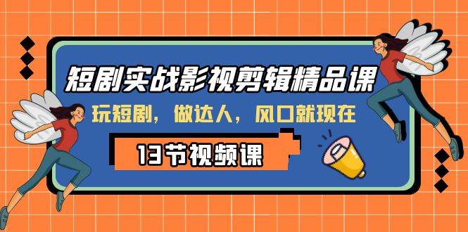 短剧实战影视剪辑精品课，玩短剧，做达人，风口就现在安创网-网创项目资源站-副业项目-创业项目-搞钱项目安创网