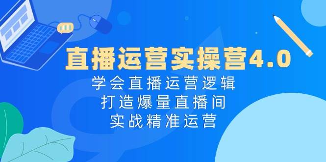 直播运营实操营4.0：学会直播运营逻辑，打造爆量直播间，实战精准运营安创网-网创项目资源站-副业项目-创业项目-搞钱项目安创网