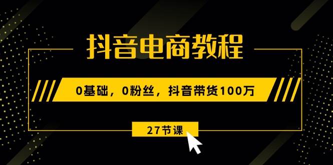 抖音电商教程：0基础，0粉丝，抖音带货100万（27节视频课）安创网-网创项目资源站-副业项目-创业项目-搞钱项目安创网