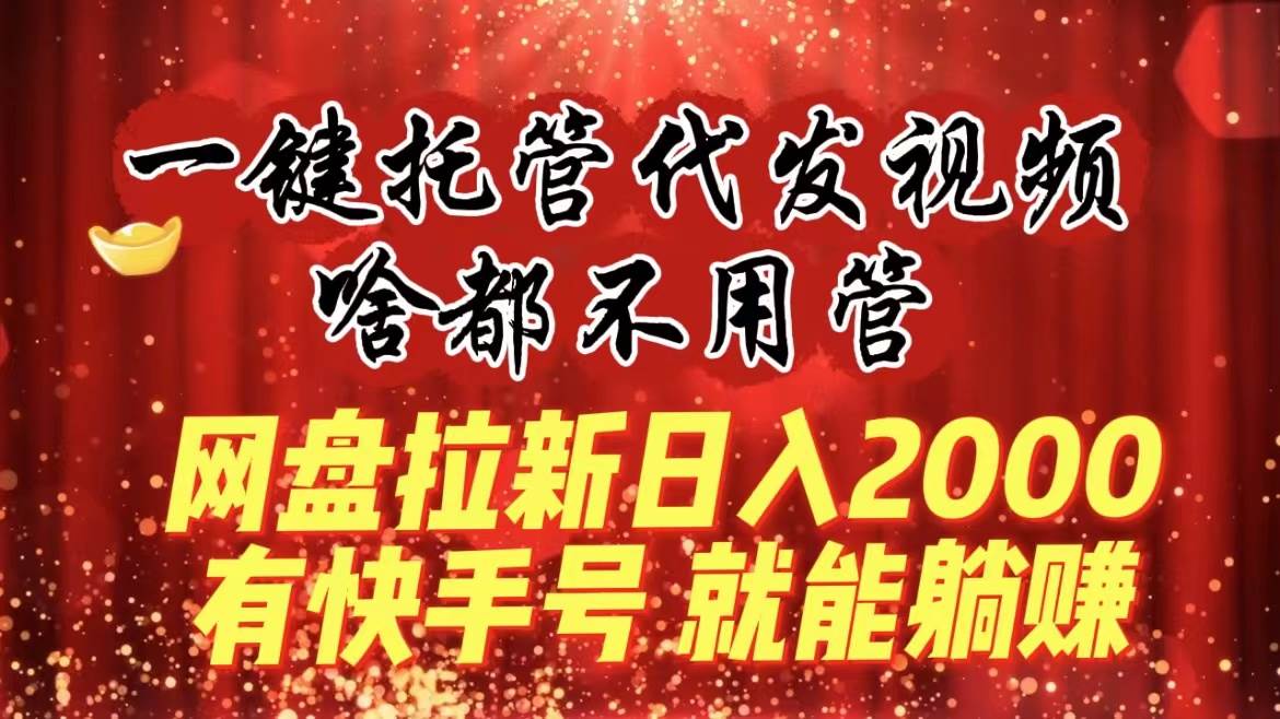 一键托管代发视频，啥都不用管，网盘拉新日入2000+，有快手号就能躺赚安创网-网创项目资源站-副业项目-创业项目-搞钱项目安创网