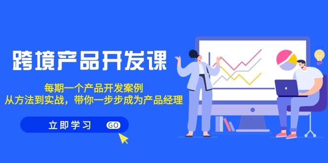 跨境产品-开发课，每期一个产品开发案例，从方法到实战，带你成为产品经理安创网-网创项目资源站-副业项目-创业项目-搞钱项目安创网