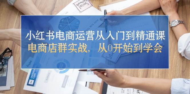 小红书电商运营从入门到精通课，电商店群实战，从0开始到学会安创网-网创项目资源站-副业项目-创业项目-搞钱项目安创网