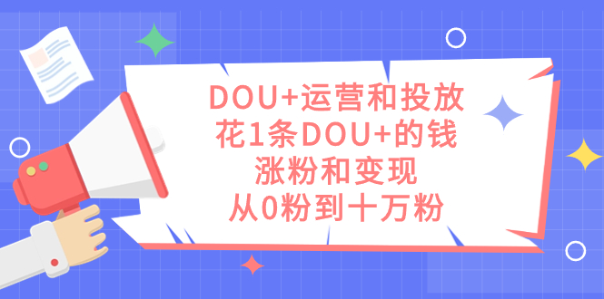 DOU+运营和投放，花1条DOU+的钱，涨粉和变现，从0粉到十万粉安创网-网创项目资源站-副业项目-创业项目-搞钱项目安创网